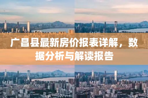 廣昌縣最新房?jì)r(jià)報表詳解，數據分析與解讀報告