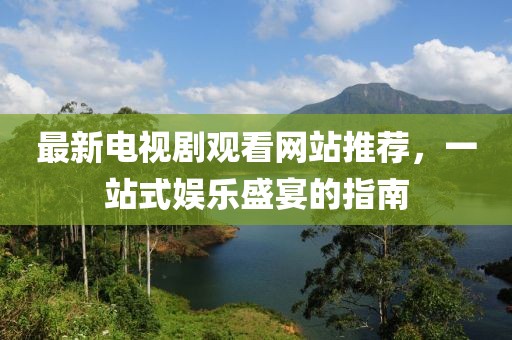最新電視劇觀(guān)看網(wǎng)站推薦，一站式娛樂(lè )盛宴的指南