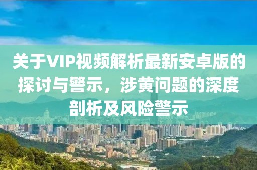 關(guān)于VIP視頻解析最新安卓版的探討與警示，涉黃問(wèn)題的深度剖析及風(fēng)險警示