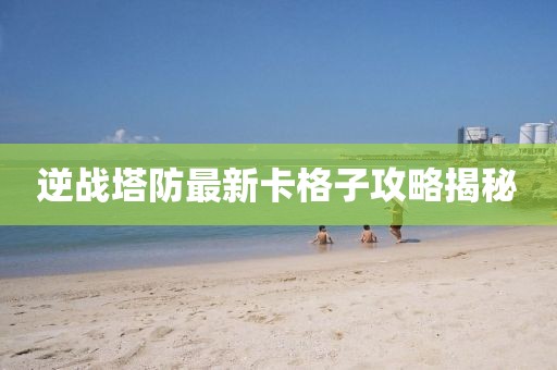 逆戰塔防最新卡格子攻略揭秘