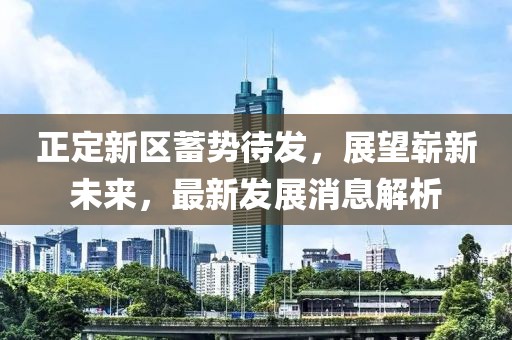 正定新區蓄勢待發(fā)，展望嶄新未來(lái)，最新發(fā)展消息解析