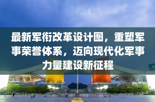 最新軍銜改革設計圖，重塑軍事榮譽(yù)體系，邁向現代化軍事力量建設新征程