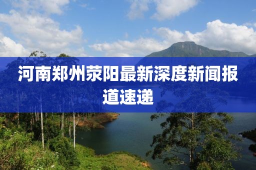 河南鄭州滎陽(yáng)最新深度新聞報道速遞