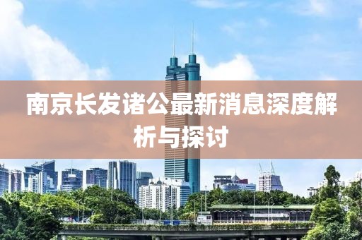 南京長(cháng)發(fā)諸公最新消息深度解析與探討
