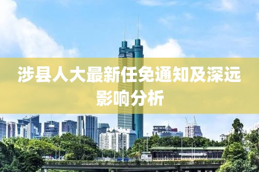 涉縣人大最新任免通知及深遠影響分析
