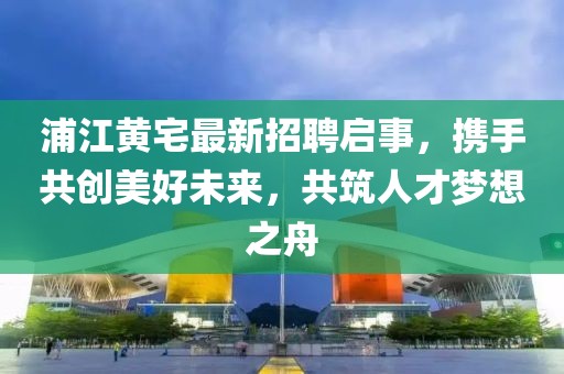 浦江黃宅最新招聘啟事，攜手共創(chuàng  )美好未來(lái)，共筑人才夢(mèng)想之舟