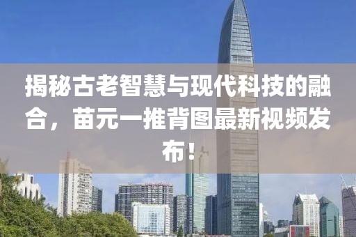 揭秘古老智慧與現代科技的融合，苗元一推背圖最新視頻發(fā)布！