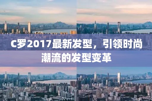 C羅2017最新發(fā)型，引領(lǐng)時(shí)尚潮流的發(fā)型變革
