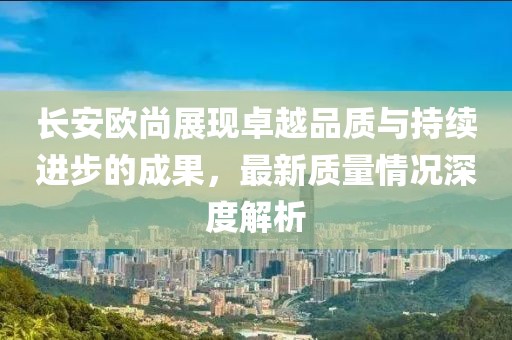 長(cháng)安歐尚展現卓越品質(zhì)與持續進(jìn)步的成果，最新質(zhì)量情況深度解析