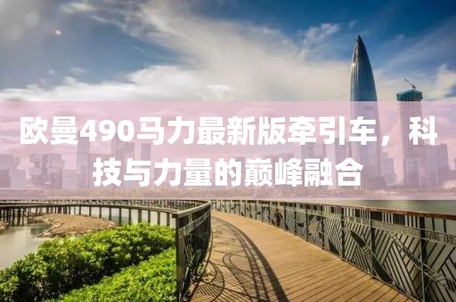 歐曼490馬力最新版牽引車(chē)，科技與力量的巔峰融合