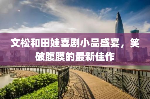 文松和田娃喜劇小品盛宴，笑破腹膜的最新佳作