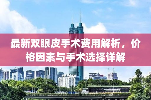 最新雙眼皮手術(shù)費用解析，價(jià)格因素與手術(shù)選擇詳解