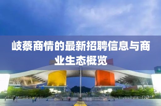岐蔡商情的最新招聘信息與商業(yè)生態(tài)概覽