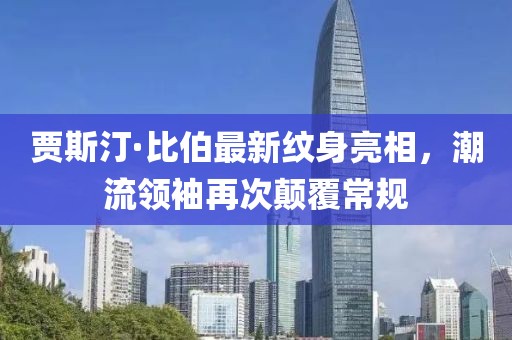 賈斯汀·比伯最新紋身亮相，潮流領(lǐng)袖再次顛覆常規
