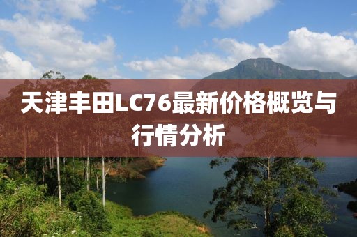 天津豐田L(fēng)C76最新價(jià)格概覽與行情分析