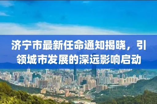 濟寧市最新任命通知揭曉，引領(lǐng)城市發(fā)展的深遠影響啟動(dòng)