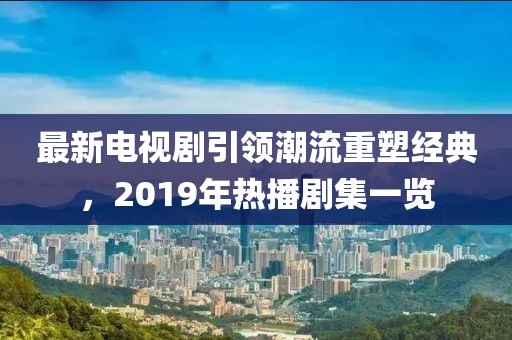 最新電視劇引領(lǐng)潮流重塑經(jīng)典，2019年熱播劇集一覽