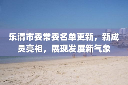 樂(lè )清市委常委名單更新，新成員亮相，展現發(fā)展新氣象