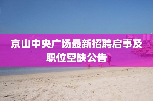 京山中央廣場(chǎng)最新招聘啟事及職位空缺公告