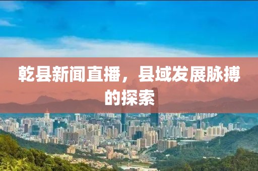 乾縣新聞直播，縣域發(fā)展脈搏的探索