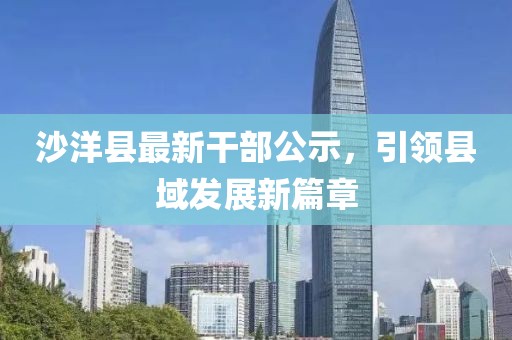沙洋縣最新干部公示，引領(lǐng)縣域發(fā)展新篇章