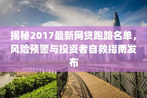 揭秘2017最新網(wǎng)貸跑路名單，風(fēng)險預警與投資者自救指南發(fā)布