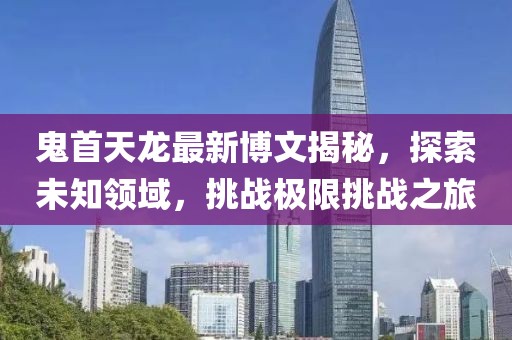 鬼首天龍最新博文揭秘，探索未知領(lǐng)域，挑戰極限挑戰之旅