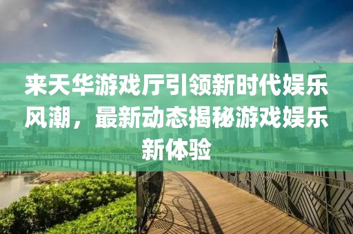 來(lái)天華游戲廳引領(lǐng)新時(shí)代娛樂(lè )風(fēng)潮，最新動(dòng)態(tài)揭秘游戲娛樂(lè )新體驗