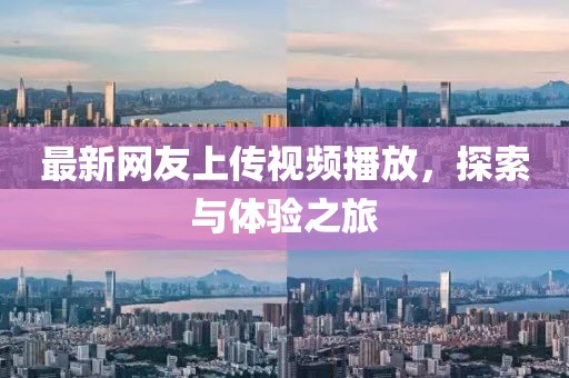 最新網(wǎng)友上傳視頻播放，探索與體驗之旅