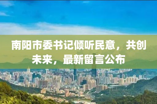 南陽(yáng)市委書(shū)記傾聽(tīng)民意，共創(chuàng  )未來(lái)，最新留言公布