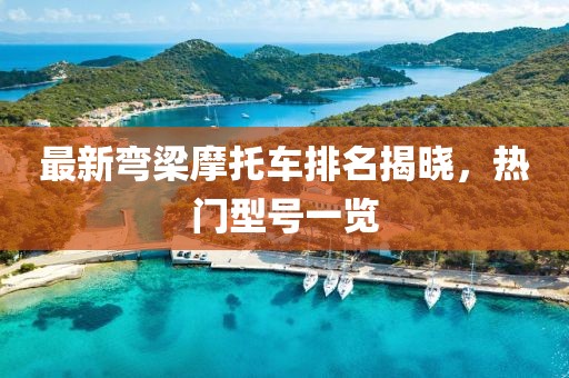 最新彎梁摩托車(chē)排名揭曉，熱門(mén)型號一覽
