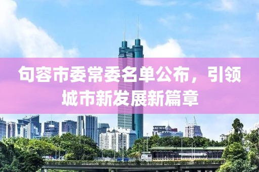 句容市委常委名單公布，引領(lǐng)城市新發(fā)展新篇章