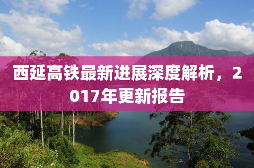 西延高鐵最新進(jìn)展深度解析，2017年更新報告