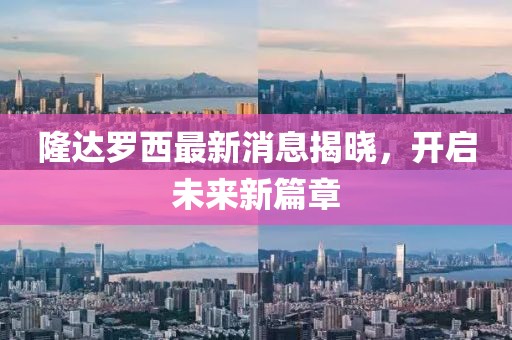 隆達羅西最新消息揭曉，開(kāi)啟未來(lái)新篇章