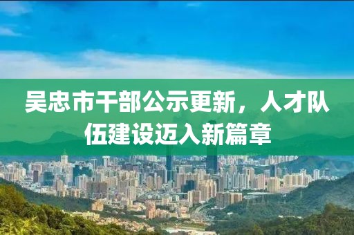 吳忠市干部公示更新，人才隊伍建設邁入新篇章