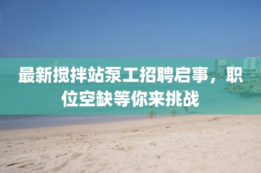 最新攪拌站泵工招聘啟事，職位空缺等你來(lái)挑戰
