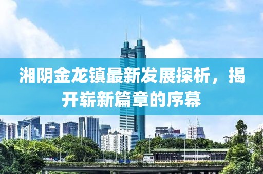 湘陰金龍鎮最新發(fā)展探析，揭開(kāi)嶄新篇章的序幕