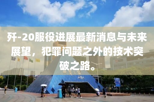 殲-20服役進(jìn)展最新消息與未來(lái)展望，犯罪問(wèn)題之外的技術(shù)突破之路。