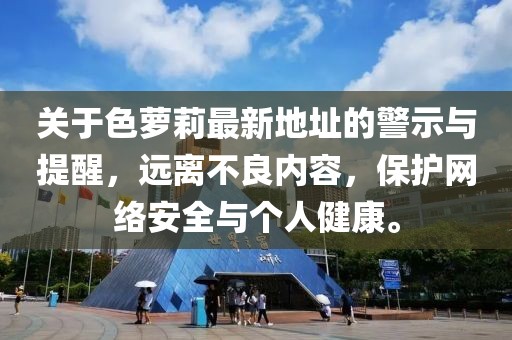 關(guān)于色蘿莉最新地址的警示與提醒，遠離不良內容，保護網(wǎng)絡(luò )安全與個(gè)人健康。