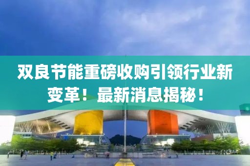 雙良節能重磅收購引領(lǐng)行業(yè)新變革！最新消息揭秘！