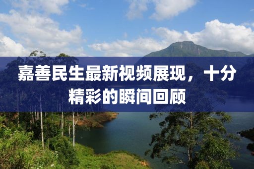 嘉善民生最新視頻展現，十分精彩的瞬間回顧