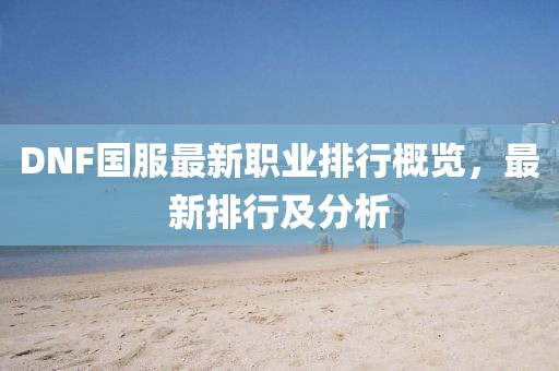 DNF國服最新職業(yè)排行概覽，最新排行及分析