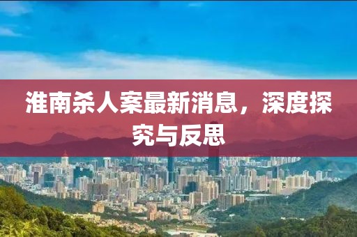 淮南殺人案最新消息，深度探究與反思