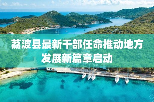 荔波縣最新干部任命推動(dòng)地方發(fā)展新篇章啟動(dòng)
