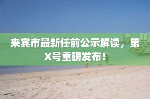 來(lái)賓市最新任前公示解讀，第X號重磅發(fā)布！
