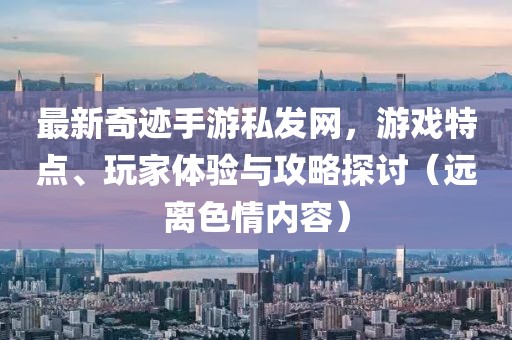 最新奇跡手游私發(fā)網(wǎng)，游戲特點(diǎn)、玩家體驗與攻略探討（遠離色情內容）