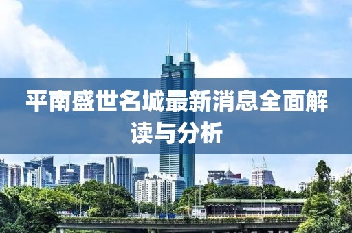 平南盛世名城最新消息全面解讀與分析