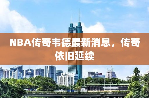 NBA傳奇韋德最新消息，傳奇依舊延續