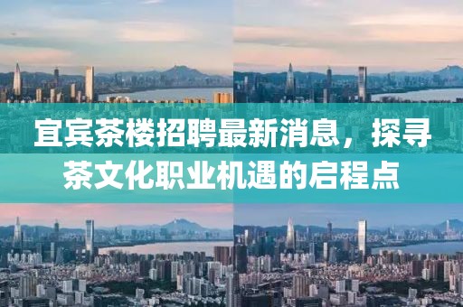 宜賓茶樓招聘最新消息，探尋茶文化職業(yè)機遇的啟程點(diǎn)