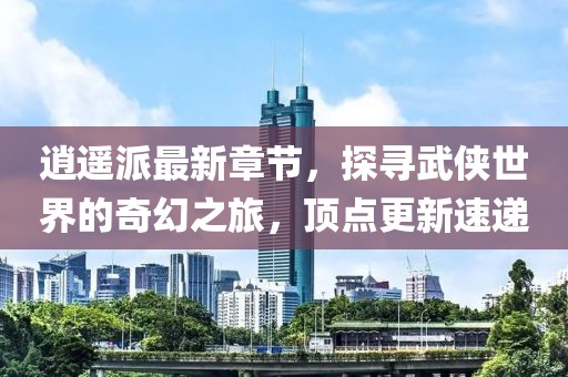 逍遙派最新章節，探尋武俠世界的奇幻之旅，頂點(diǎn)更新速遞